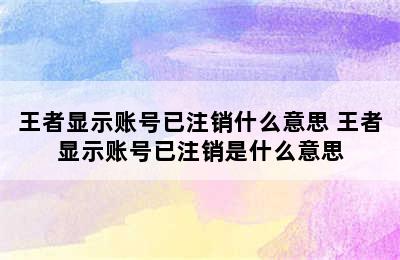 王者显示账号已注销什么意思 王者显示账号已注销是什么意思